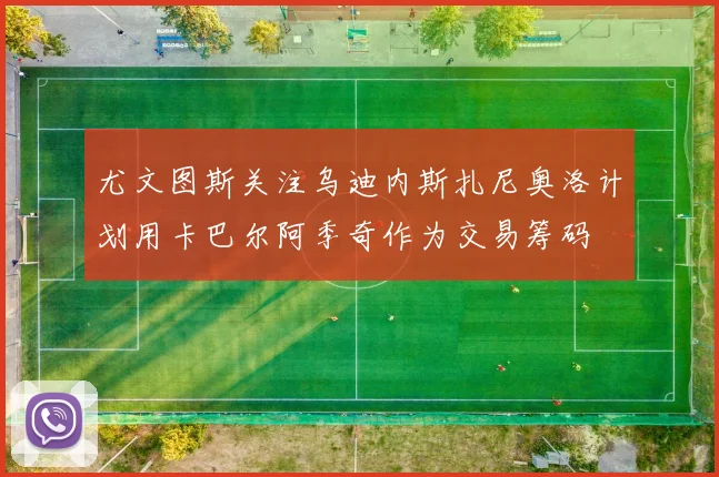 尤文图斯关注乌迪内斯扎尼奥洛计划用卡巴尔阿季奇作为交易筹码