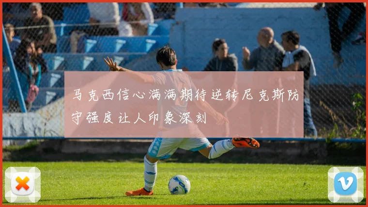 马克西信心满满期待逆转尼克斯防守强度让人印象深刻