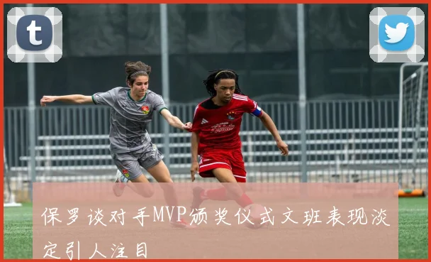 保罗谈对手MVP颁奖仪式文班表现淡定引人注目