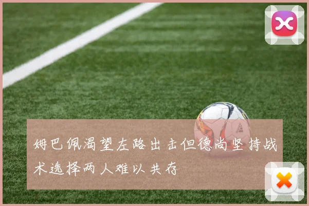 姆巴佩渴望左路出击但德尚坚持战术选择两人难以共存
