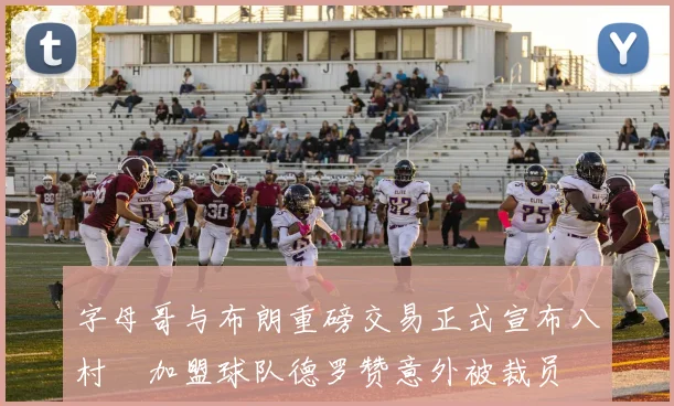 字母哥与布朗重磅交易正式宣布八村塁加盟球队德罗赞意外被裁员