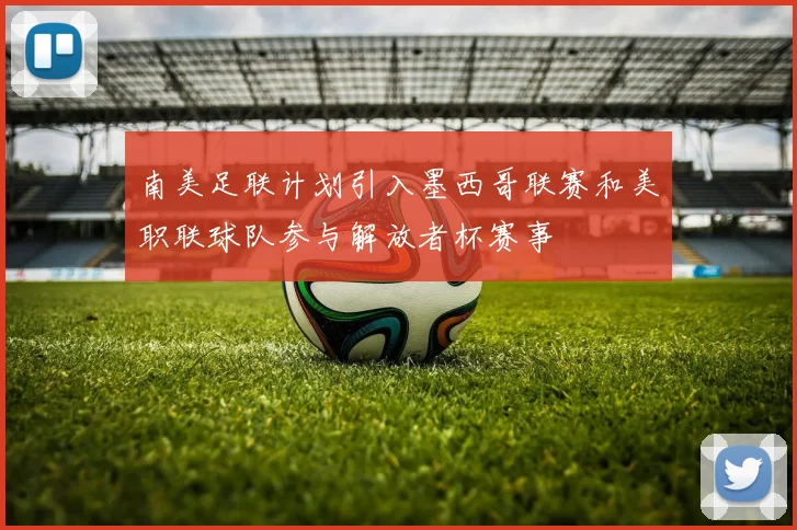南美足联计划引入墨西哥联赛和美职联球队参与解放者杯赛事