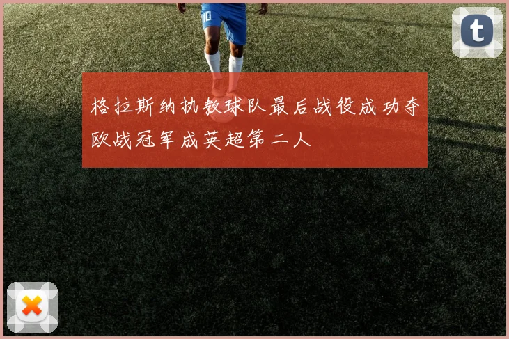 格拉斯纳执教球队最后战役成功夺欧战冠军成英超第二人