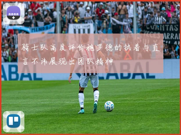 骑士队高度评价施罗德的执着与直言不讳展现出团队精神