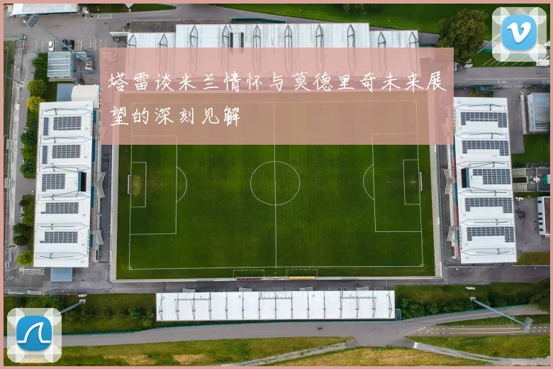 塔雷谈米兰情怀与莫德里奇未来展望的深刻见解