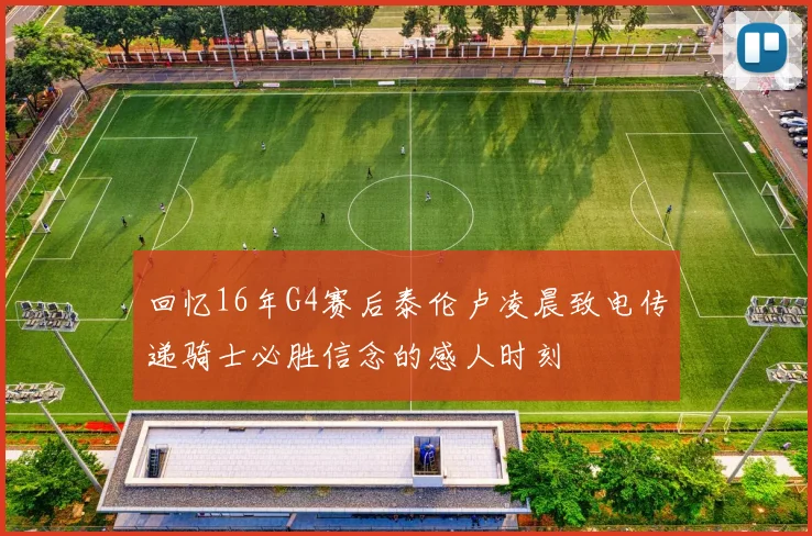 回忆16年G4赛后泰伦卢凌晨致电传递骑士必胜信念的感人时刻