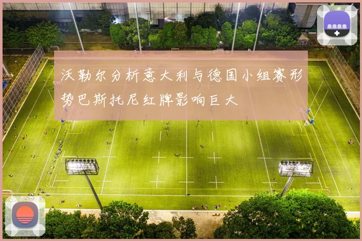 沃勒尔分析意大利与德国小组赛形势巴斯托尼红牌影响巨大