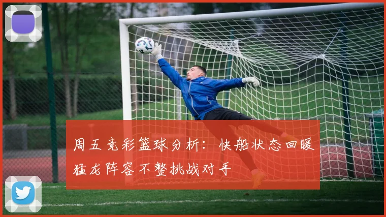 周五竞彩篮球分析：快船状态回暖猛龙阵容不整挑战对手