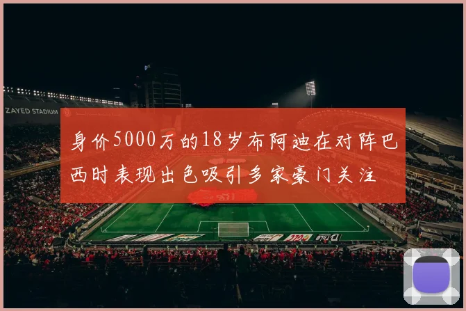 身价5000万的18岁布阿迪在对阵巴西时表现出色吸引多家豪门关注