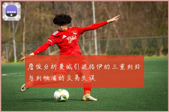 詹俊分析曼城引进格伊的三重利好与利物浦的交易失误