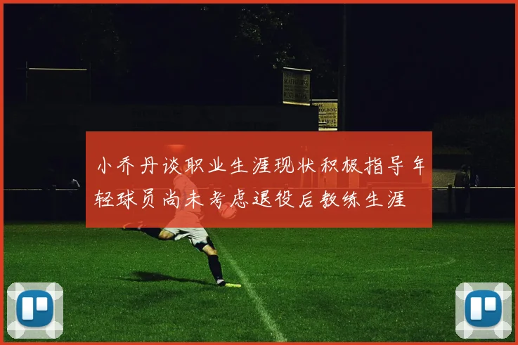 小乔丹谈职业生涯现状积极指导年轻球员尚未考虑退役后教练生涯
