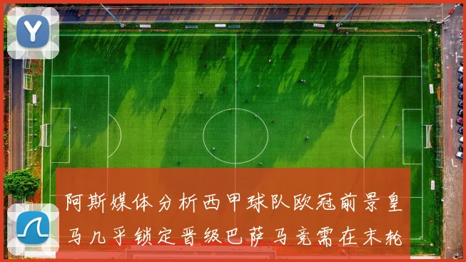 阿斯媒体分析西甲球队欧冠前景皇马几乎锁定晋级巴萨马竞需在末轮全胜