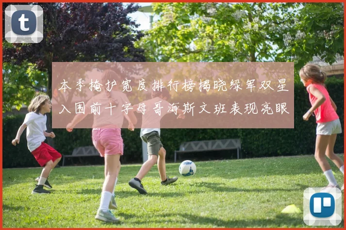 本季掩护宽度排行榜揭晓绿军双星入围前十字母哥海斯文班表现亮眼