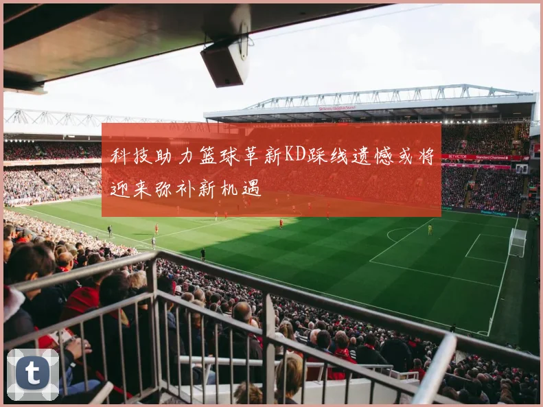 科技助力篮球革新KD踩线遗憾或将迎来弥补新机遇