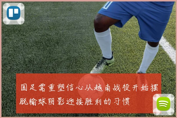 国足需重塑信心从越南战役开始摆脱输球阴影迎接胜利的习惯