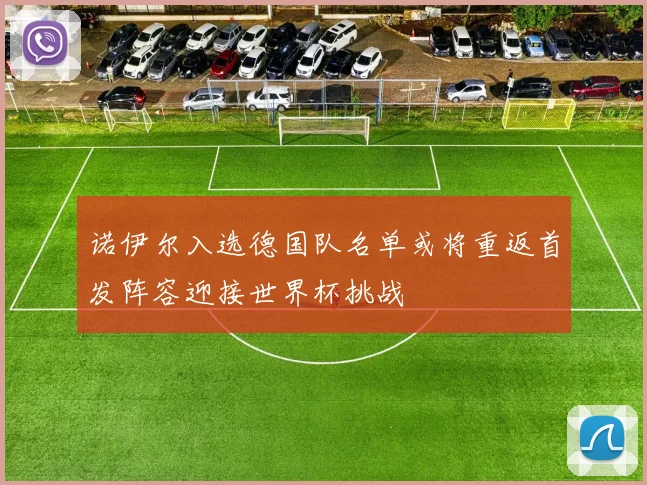 诺伊尔入选德国队名单或将重返首发阵容迎接世界杯挑战