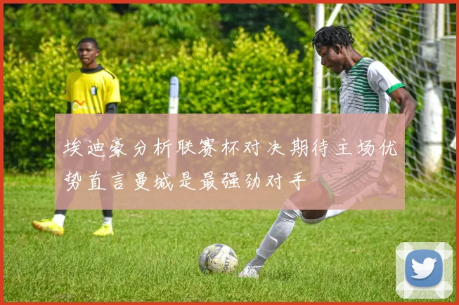 埃迪豪分析联赛杯对决期待主场优势直言曼城是最强劲对手