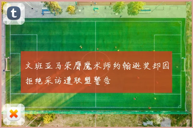 文班亚马荣膺魔术师约翰逊奖却因拒绝采访遭联盟警告
