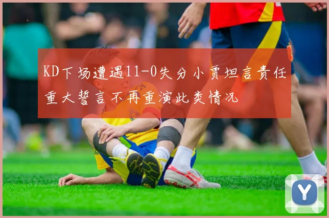 KD下场遭遇11-0失分小贾坦言责任重大誓言不再重演此类情况