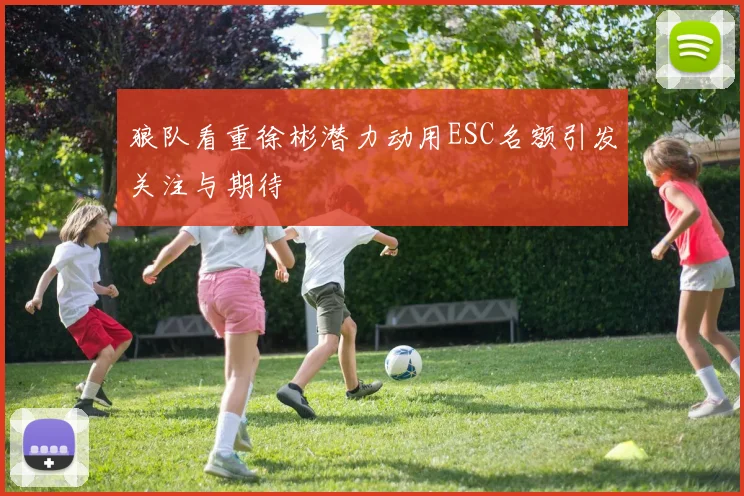 狼队看重徐彬潜力动用ESC名额引发关注与期待