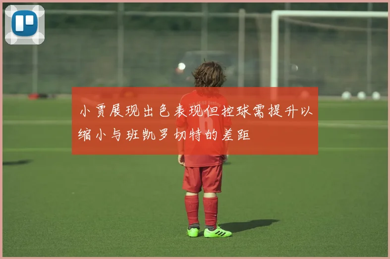 小贾展现出色表现但控球需提升以缩小与班凯罗切特的差距