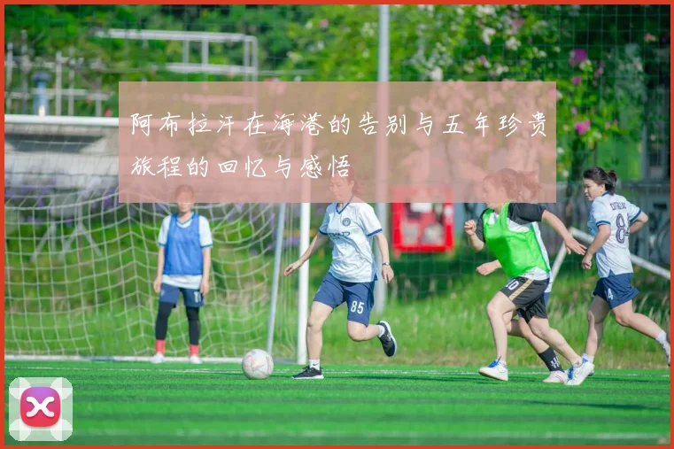 阿布拉汗在海港的告别与五年珍贵旅程的回忆与感悟
