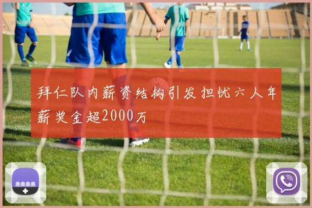 拜仁队内薪资结构引发担忧六人年薪奖金超2000万