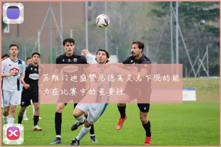 苏维门迪盛赞厄德高灵光乍现的能力在比赛中的重要性