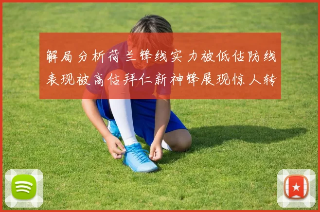 解局分析荷兰锋线实力被低估防线表现被高估拜仁新神锋展现惊人转身能力