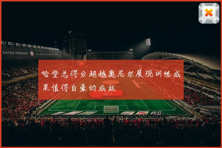 哈登总得分超越奥尼尔展现训练成果值得自豪的成就