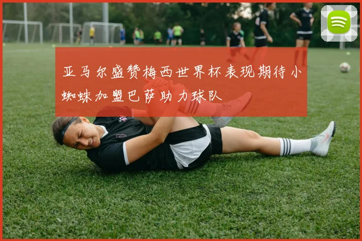 亚马尔盛赞梅西世界杯表现期待小蜘蛛加盟巴萨助力球队